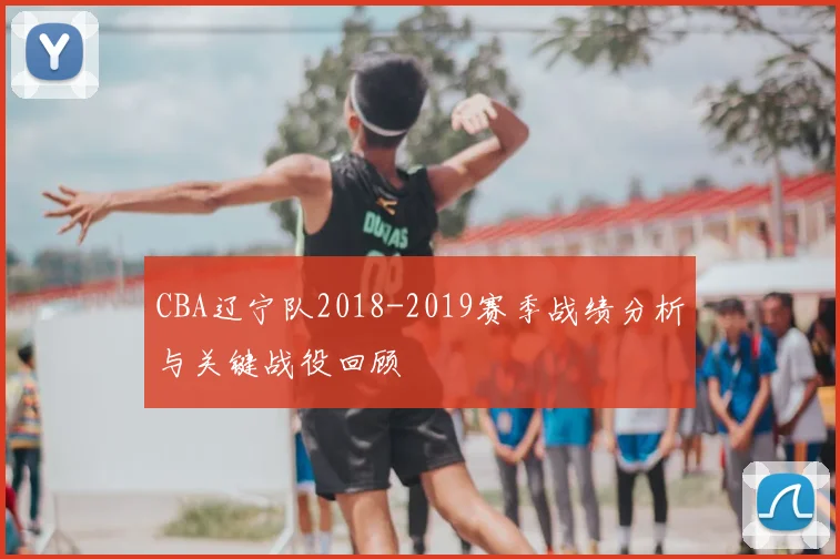 CBA辽宁队2018-2019赛季战绩分析与关键战役回顾