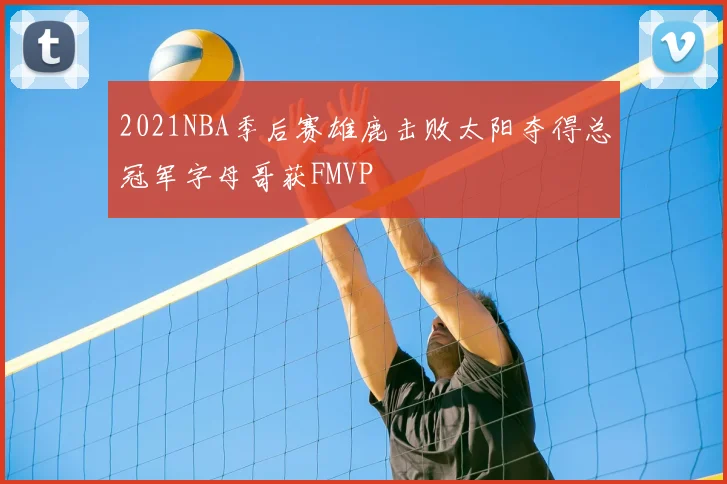 2021NBA季后赛雄鹿击败太阳夺得总冠军字母哥获FMVP