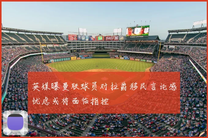 英媒曝曼联球员对拉爵移民言论感忧虑或将面临指控