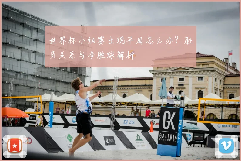 世界杯小组赛出现平局怎么办?胜负关系与净胜球解析