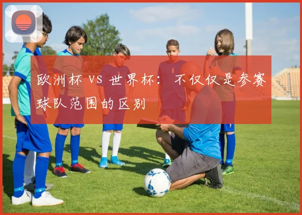 欧洲杯 vs 世界杯:不仅仅是参赛球队范围的区别