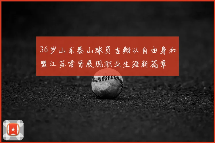36岁山东泰山球员吉翔以自由身加盟江苏常晋展现职业生涯新篇章
