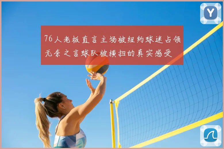 76人老板直言主场被纽约球迷占领无奈之言球队被横扫的真实感受