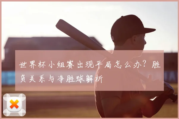 世界杯小组赛出现平局怎么办?胜负关系与净胜球解析