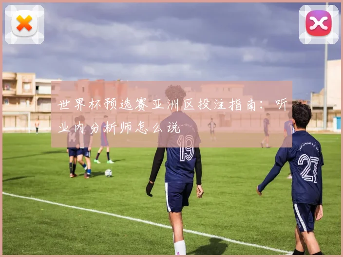 世界杯预选赛亚洲区投注指南：听业内分析师怎么说