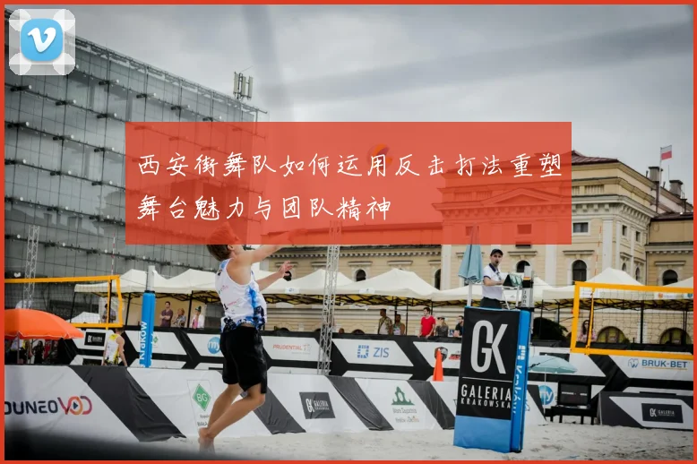 西安街舞队如何运用反击打法重塑舞台魅力与团队精神