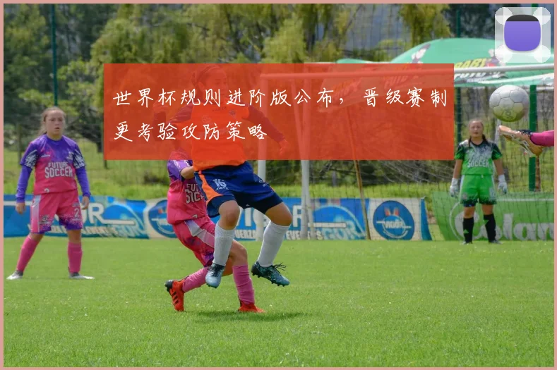 世界杯规则进阶版公布,晋级赛制更考验攻防策略