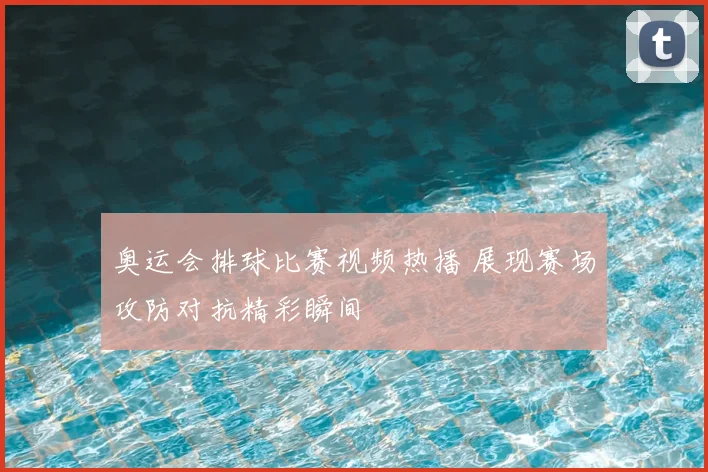 奥运会排球比赛视频热播 展现赛场攻防对抗精彩瞬间