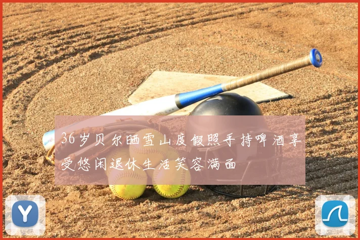 36岁贝尔晒雪山度假照手持啤酒享受悠闲退休生活笑容满面