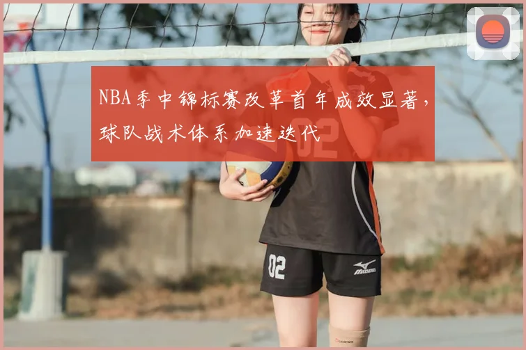 NBA季中锦标赛改革首年成效显著,球队战术体系加速迭代