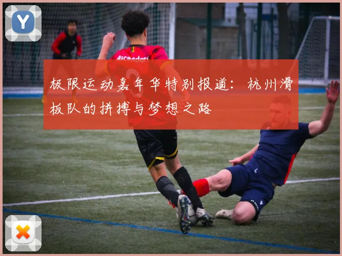 极限运动嘉年华特别报道:杭州滑板队的拼搏与梦想之路