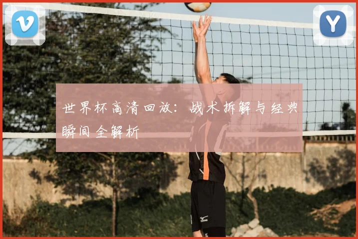 世界杯高清回放:战术拆解与经典瞬间全解析