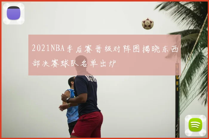 2021NBA季后赛晋级对阵图揭晓东西部决赛球队名单出炉