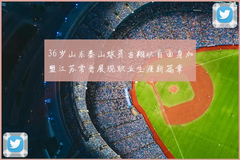 36岁山东泰山球员吉翔以自由身加盟江苏常晋展现职业生涯新篇章
