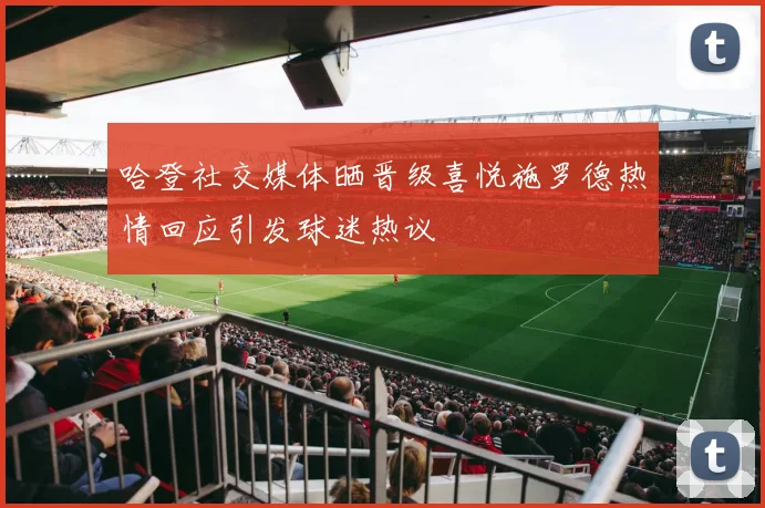 哈登社交媒体晒晋级喜悦施罗德热情回应引发球迷热议