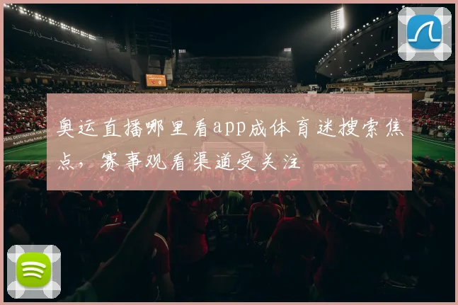 奥运直播哪里看app成体育迷搜索焦点，赛事观看渠道受关注
