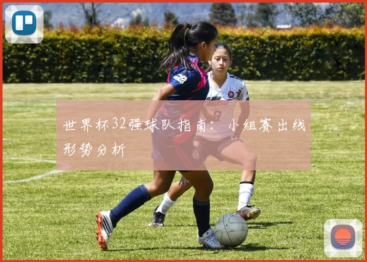 世界杯32强球队指南：小组赛出线形势分析