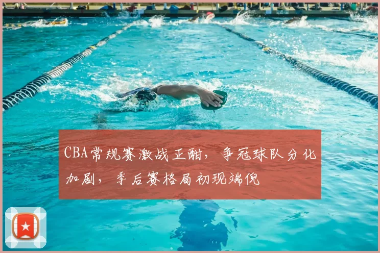 CBA常规赛激战正酣,争冠球队分化加剧,季后赛格局初现端倪