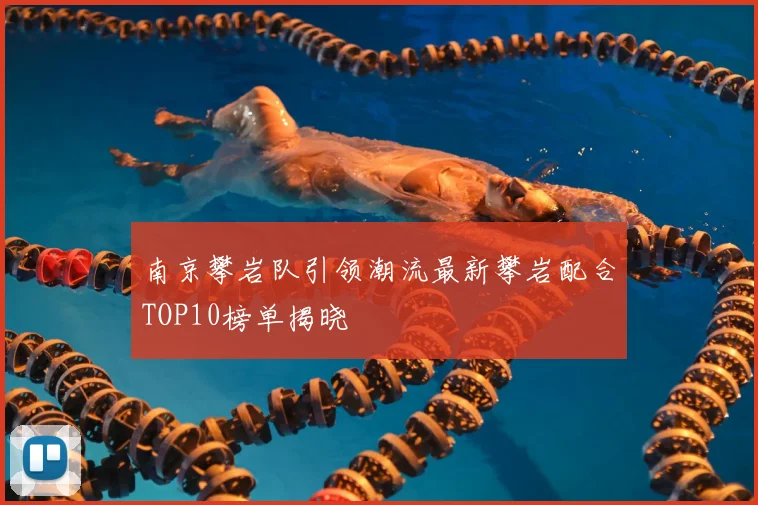 南京攀岩队引领潮流最新攀岩配合TOP10榜单揭晓