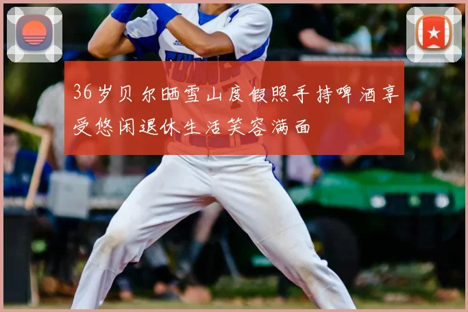 36岁贝尔晒雪山度假照手持啤酒享受悠闲退休生活笑容满面
