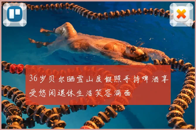 36岁贝尔晒雪山度假照手持啤酒享受悠闲退休生活笑容满面