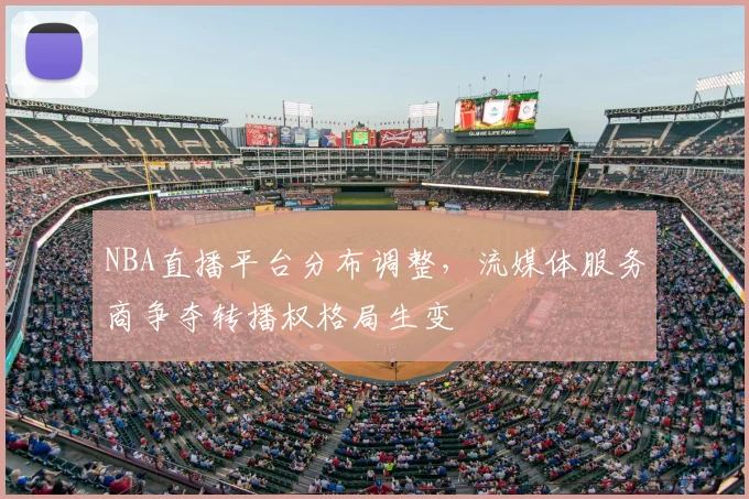 NBA直播平台分布调整，流媒体服务商争夺转播权格局生变