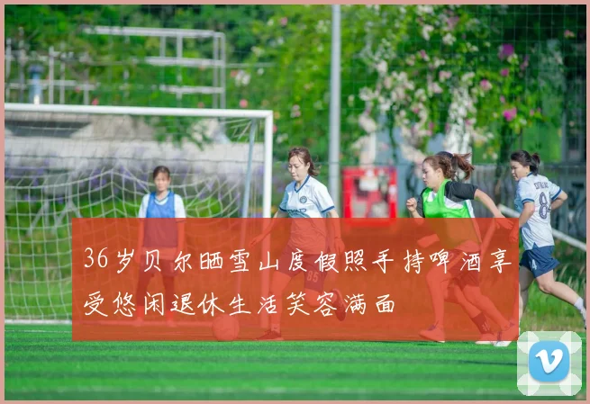 36岁贝尔晒雪山度假照手持啤酒享受悠闲退休生活笑容满面