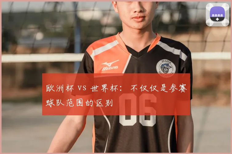 欧洲杯 vs 世界杯：不仅仅是参赛球队范围的区别