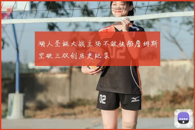 湖人圣诞大战主场不敌快船詹姆斯空砍三双创历史纪录