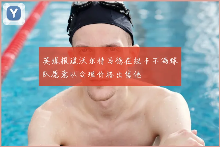 英媒报道沃尔特马德在纽卡不满球队愿意以合理价格出售他