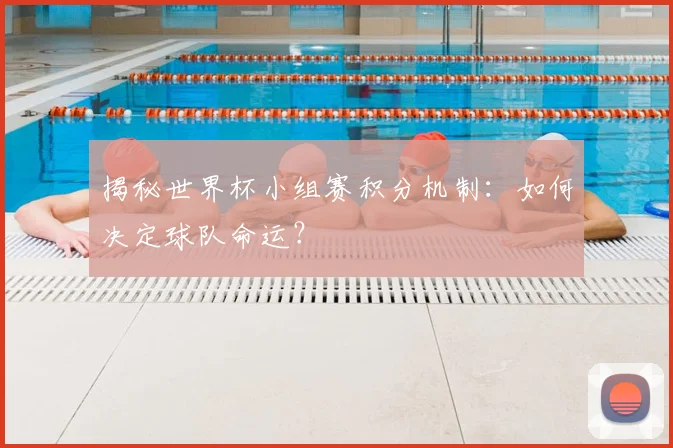 揭秘世界杯小组赛积分机制：如何决定球队命运？