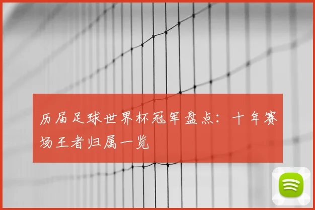 历届足球世界杯冠军盘点:十年赛场王者归属一览