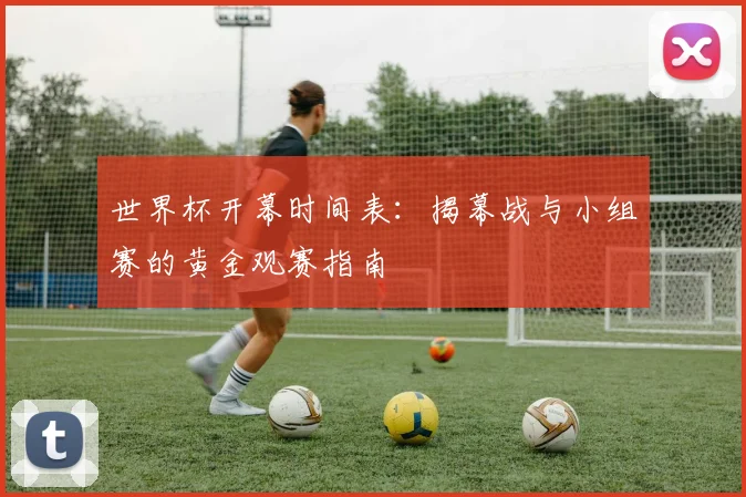 世界杯开幕时间表：揭幕战与小组赛的黄金观赛指南