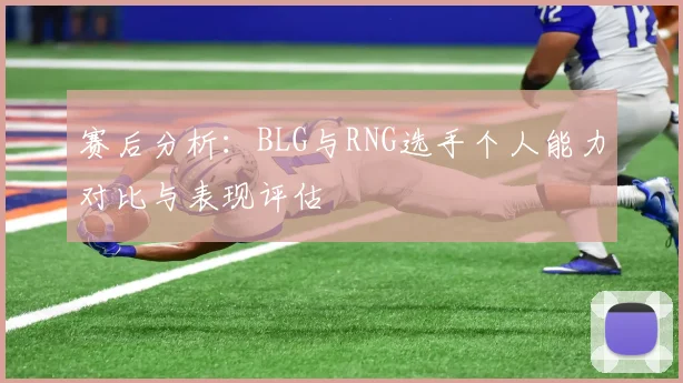 赛后分析:BLG与RNG选手个人能力对比与表现评估