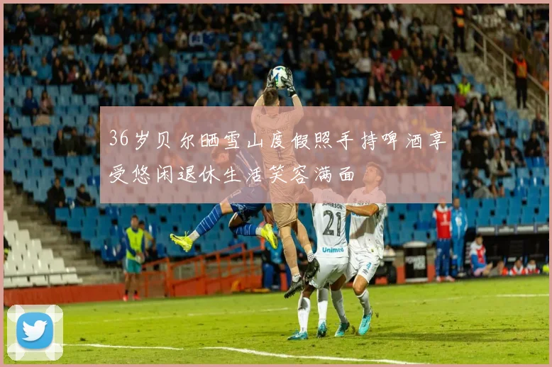 36岁贝尔晒雪山度假照手持啤酒享受悠闲退休生活笑容满面