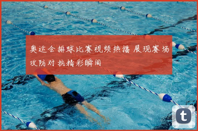 奥运会排球比赛视频热播 展现赛场攻防对抗精彩瞬间