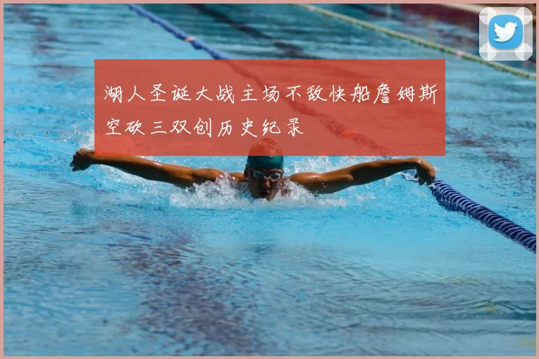 湖人圣诞大战主场不敌快船詹姆斯空砍三双创历史纪录