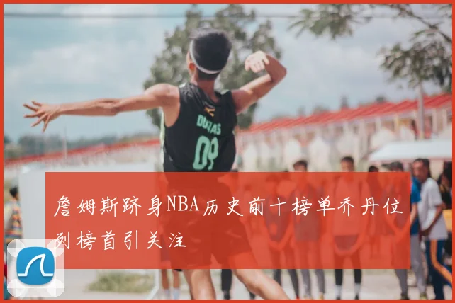 詹姆斯跻身NBA历史前十榜单乔丹位列榜首引关注