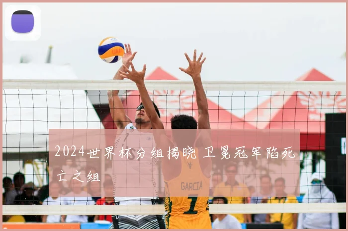 2024世界杯分组揭晓 卫冕冠军陷死亡之组