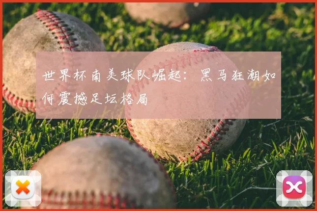 世界杯南美球队崛起:黑马狂潮如何震撼足坛格局