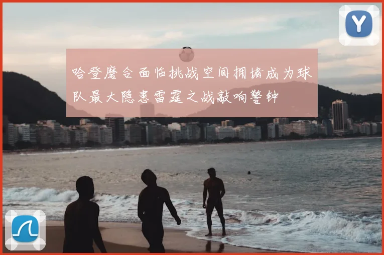 哈登磨合面临挑战空间拥堵成为球队最大隐患雷霆之战敲响警钟