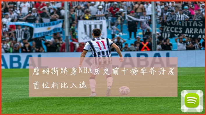 詹姆斯跻身NBA历史前十榜单乔丹居首位科比入选