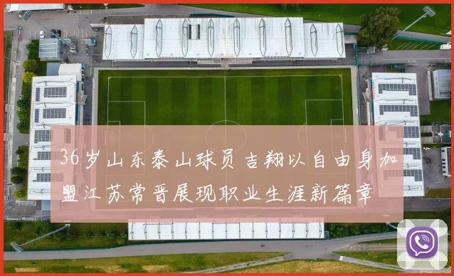 36岁山东泰山球员吉翔以自由身加盟江苏常晋展现职业生涯新篇章
