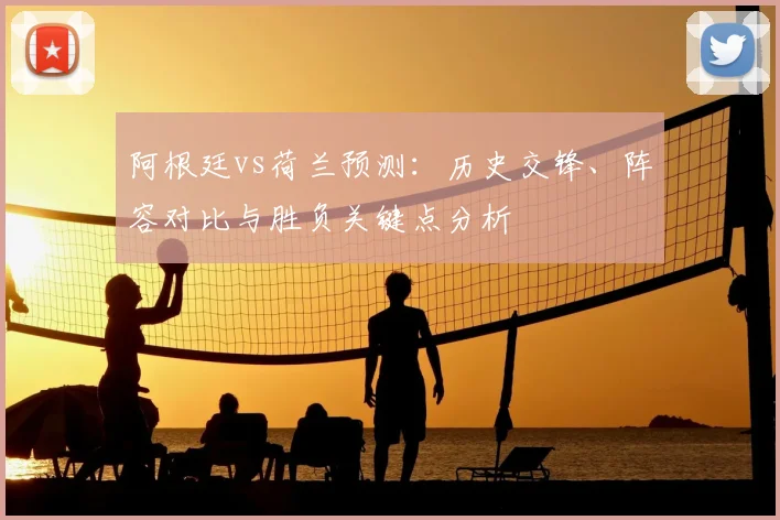 阿根廷vs荷兰预测:历史交锋、阵容对比与胜负关键点分析