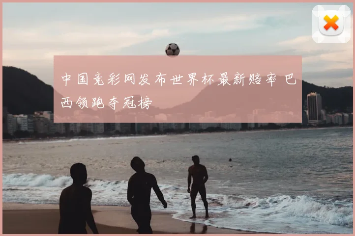 中国竞彩网发布世界杯最新赔率 巴西领跑夺冠榜
