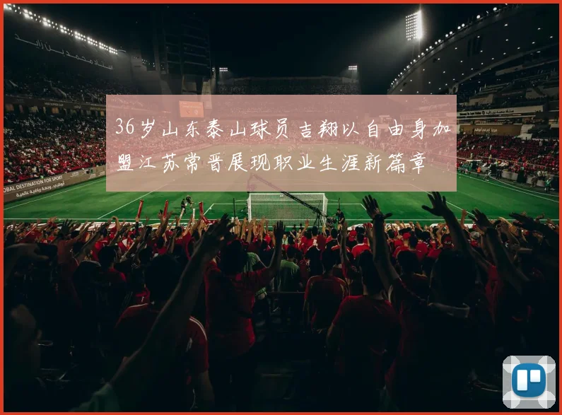 36岁山东泰山球员吉翔以自由身加盟江苏常晋展现职业生涯新篇章