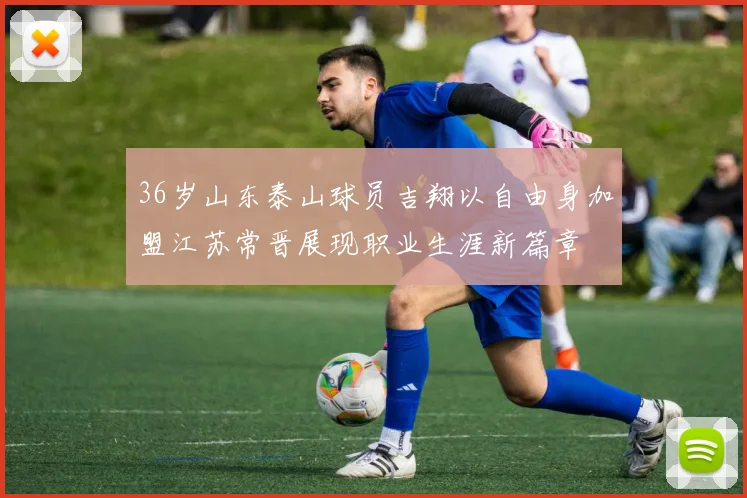 36岁山东泰山球员吉翔以自由身加盟江苏常晋展现职业生涯新篇章