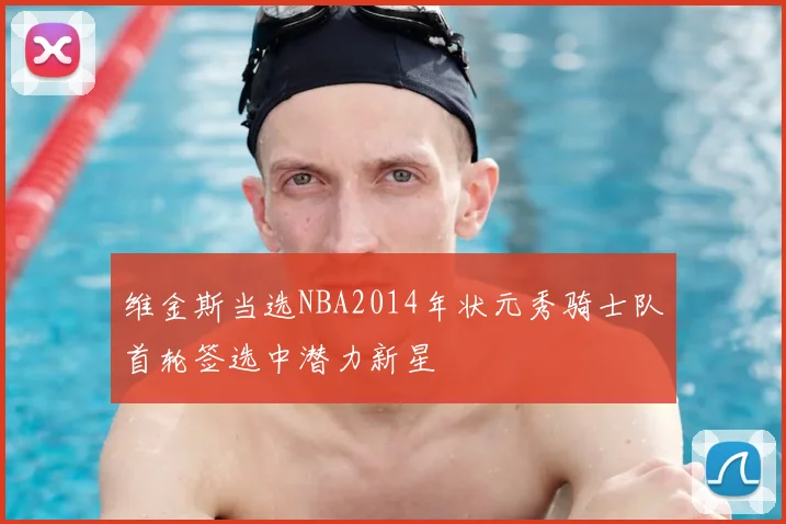 维金斯当选NBA2014年状元秀骑士队首轮签选中潜力新星