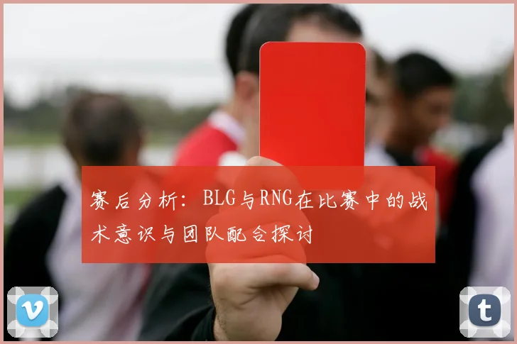 赛后分析:BLG与RNG在比赛中的战术意识与团队配合探讨