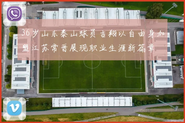 36岁山东泰山球员吉翔以自由身加盟江苏常晋展现职业生涯新篇章